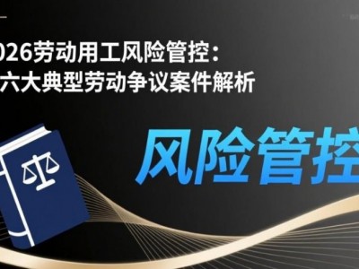 2026勞動用工風險管控：十六大典型勞動爭議案件解析